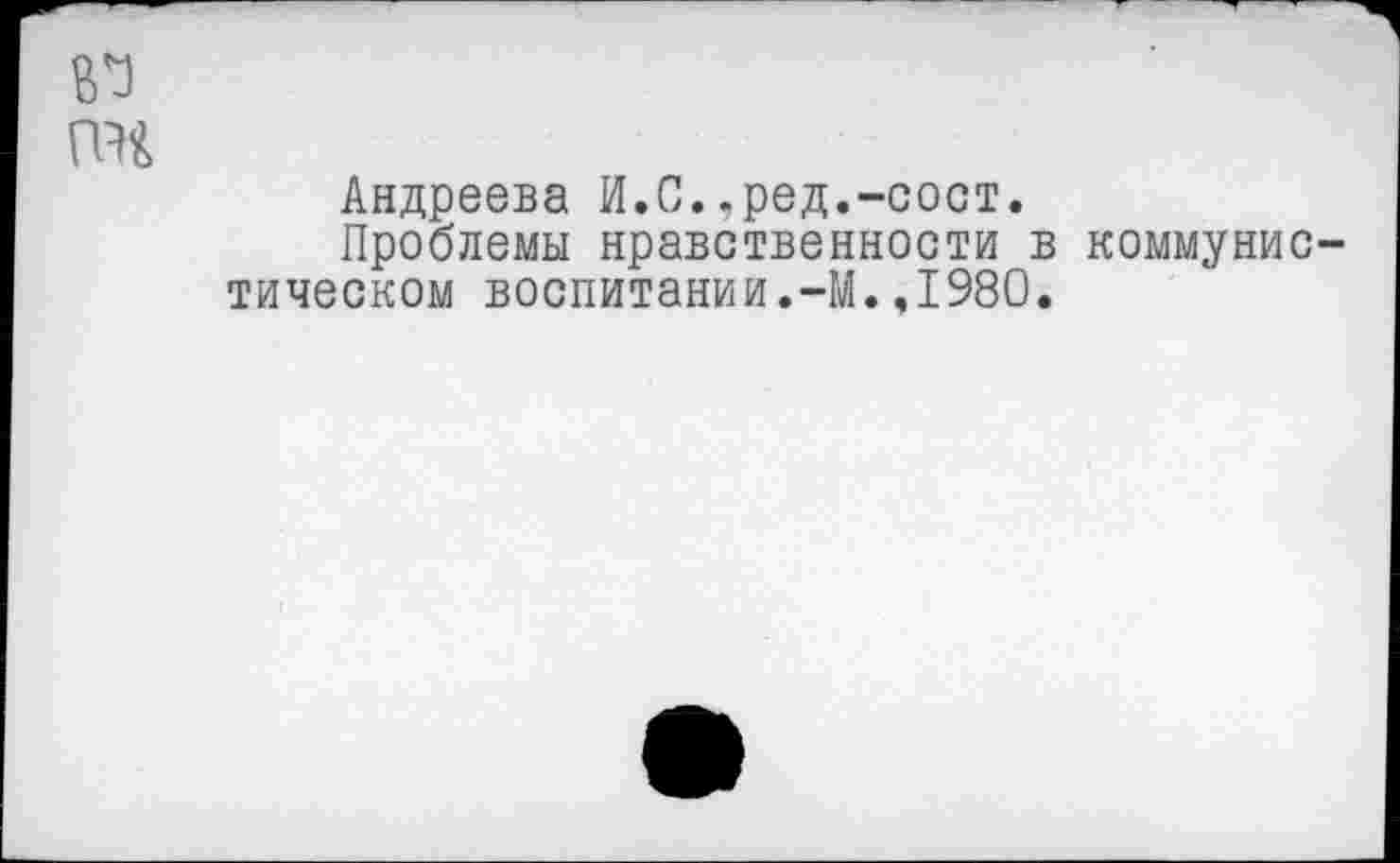 ﻿№
пн
Андреева И.С.,ред.-сост.
Проблемы нравственности в коммунистическом воспитании.-М.,1980.